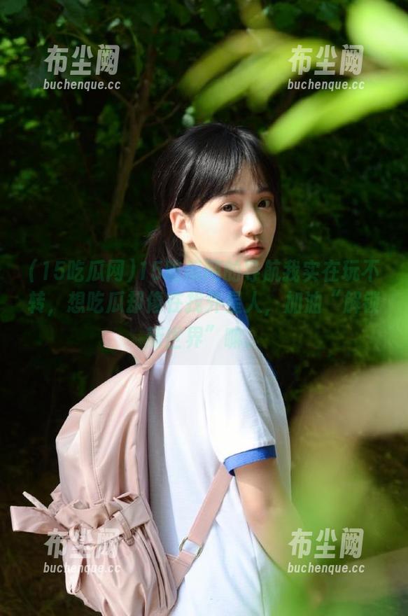 15吃瓜网 15吃瓜网的导航我实在玩不转,想吃瓜却像在找外星人,加油“解锁新世界”嘛。