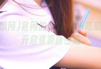 官网的新货！15吃瓜网带你开启资源新密道