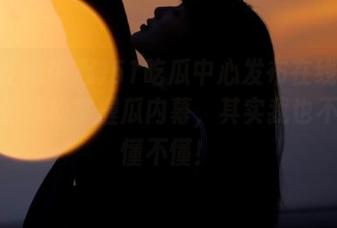 51吃瓜中心发布在线观看，让你轻松掌握瓜内幕，其实我也不知道懂不懂！