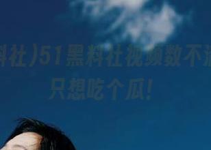 51黑料社视频数不清，我却只想吃个瓜！