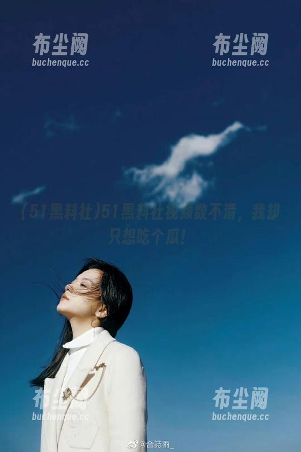 51黑料社视频数不清，我却只想吃个瓜！