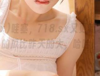 哇塞，718.sx又更新了，今天的瓜比昨天的大，哈哈！