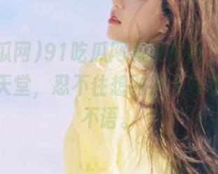 91吃瓜网有条线路，将我带入吃瓜天堂，忍不住想对别人分享，只醉不语。