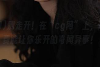 别走开！在“cg网”上，还有免费能让你乐开的奇闻异事！