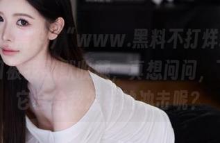 “www.黑料不打烊.top”的入口被我默默收藏，真想问问，下一次它会给我怎样的冲击呢？