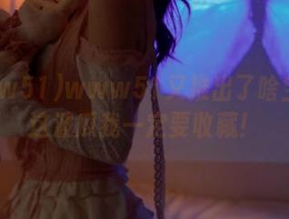 www51又推出了啥宝贝？这波瓜我一定要收藏！