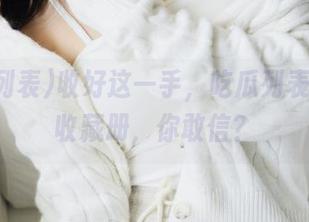 收好这一手，吃瓜列表的爆点收藏册，你敢信？