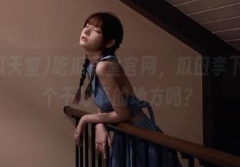 吃瓜天堂官网，瓜田李下，是个干好事的地方吗？