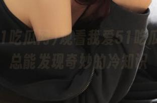 观看我爱51吃瓜网时，总能发现奇妙的冷知识