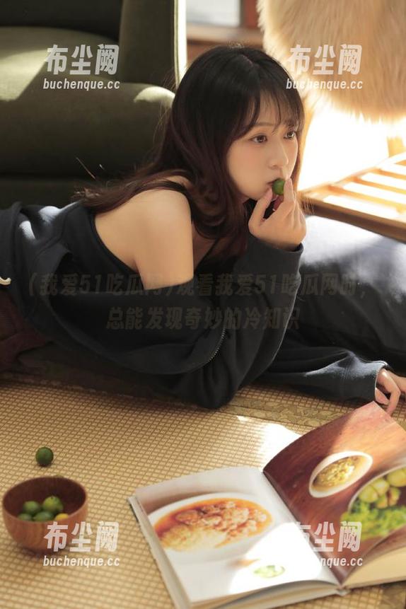 观看我爱51吃瓜网时，总能发现奇妙的冷知识