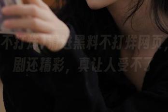 滑进黑料不打烊网页，瓜比剧还精彩，真让人受不了