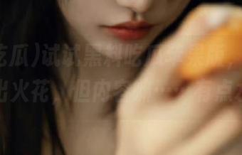 试试黑料吃瓜苹果版，居然能擦出火花，但内容嘛……有点水？
