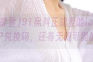 91黑料正能量的ios，不只给你VIP兑换码，还有无限可能的乐趣！
