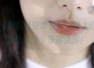 黑料社安卓下载过程太奇妙，跟我分享这个奇趣之旅！